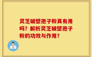 灵芝破壁孢子粉真有用吗？解析灵芝破壁孢子粉的功效与作用？