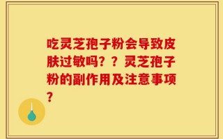 吃灵芝孢子粉会导致皮肤过敏吗？？灵芝孢子粉的副作用及注意事项？