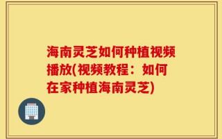 海南灵芝如何种植视频播放(视频教程：如何在家种植海南灵芝)