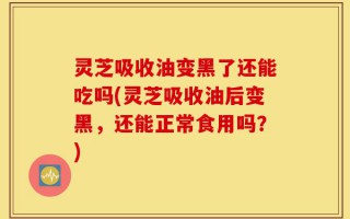 灵芝吸收油变黑了还能吃吗(灵芝吸收油后变黑，还能正常食用吗？)