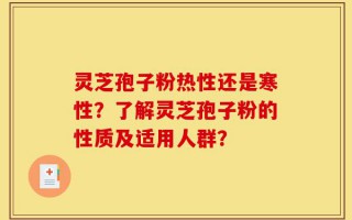 灵芝孢子粉热性还是寒性？了解灵芝孢子粉的性质及适用人群？