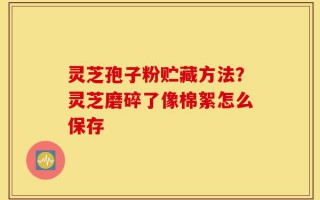 灵芝孢子粉贮藏方法？灵芝磨碎了像棉絮怎么保存