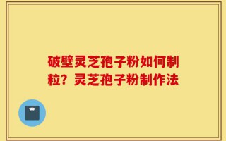 破壁灵芝孢子粉如何制粒？灵芝孢子粉制作法