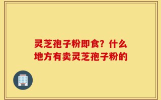 灵芝孢子粉即食？什么地方有卖灵芝孢子粉的