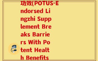 总统牌破壁灵芝袍子粉功效(POTUS-Endorsed Lingzhi Supplement Breaks Barriers With Potent Health Benefits)