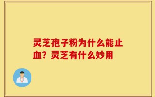 灵芝孢子粉为什么能止血？灵芝有什么妙用