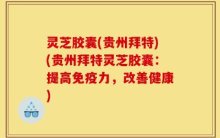 灵芝胶囊(贵州拜特)(贵州拜特灵芝胶囊：提高免疫力，改善健康)