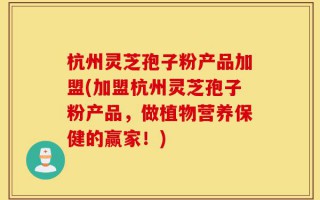 杭州灵芝孢子粉产品加盟(加盟杭州灵芝孢子粉产品，做植物营养保健的赢家！)