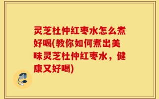 灵芝杜仲红枣水怎么煮好喝(教你如何煮出美味灵芝杜仲红枣水，健康又好喝)