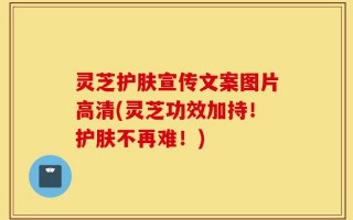 灵芝护肤宣传文案图片高清(灵芝功效加持！护肤不再难！)