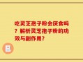 吃灵芝孢子粉会厌食吗？解析灵芝孢子粉的功效与副作用？