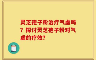 灵芝孢子粉治疗气虚吗？探讨灵芝孢子粉对气虚的疗效？