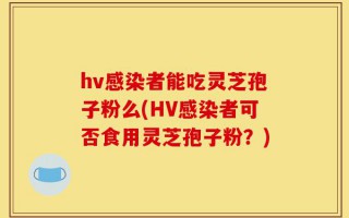 hv感染者能吃灵芝孢子粉么(HV感染者可否食用灵芝孢子粉？)