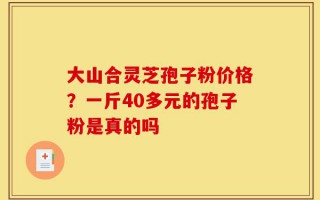 大山合灵芝孢子粉价格？一斤40多元的孢子粉是真的吗