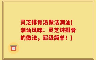 灵芝排骨汤做法潮汕(潮汕风味：灵芝炖排骨的做法，超级简单！)