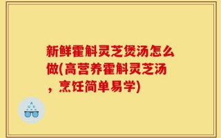 新鲜霍斛灵芝煲汤怎么做(高营养霍斛灵芝汤，烹饪简单易学)