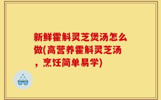 新鲜霍斛灵芝煲汤怎么做(高营养霍斛灵芝汤，烹饪简单易学)