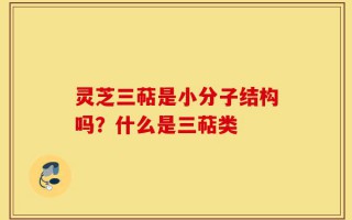 灵芝三萜是小分子结构吗？什么是三萜类