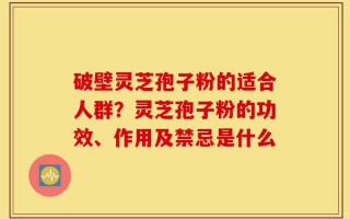 破壁灵芝孢子粉的适合人群？灵芝孢子粉的功效、作用及禁忌是什么