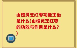 山楂灵芝红枣功能主治是什么(山楂灵芝红枣的功效与作用是什么？)