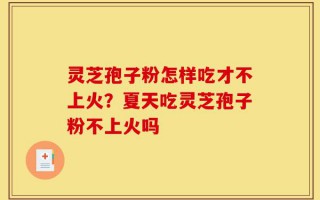 灵芝孢子粉怎样吃才不上火？夏天吃灵芝孢子粉不上火吗