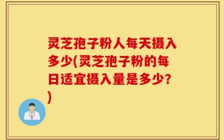 灵芝孢子粉人每天摄入多少(灵芝孢子粉的每日适宜摄入量是多少？)