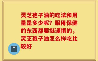 灵芝孢子油的吃法和用量是多少呢？服用保健的东西都要挺谨慎的，灵芝孢子油怎么样吃比较好