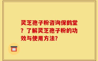 灵芝孢子粉咨询保鹤堂？了解灵芝孢子粉的功效与使用方法？