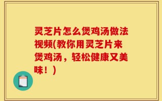 灵芝片怎么煲鸡汤做法视频(教你用灵芝片来煲鸡汤，轻松健康又美味！)