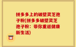 拼多多上的破壁灵芝孢子粉(拼多多破壁灵芝孢子粉：带你重返健康新生活)