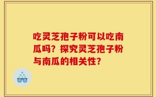 吃灵芝孢子粉可以吃南瓜吗？探究灵芝孢子粉与南瓜的相关性？