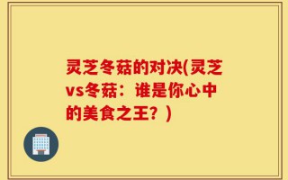 灵芝冬菇的对决(灵芝vs冬菇：谁是你心中的美食之王？)