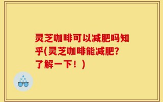 灵芝咖啡可以减肥吗知乎(灵芝咖啡能减肥？了解一下！)