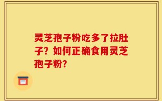 灵芝孢子粉吃多了拉肚子？如何正确食用灵芝孢子粉？