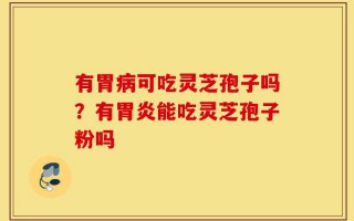 有胃病可吃灵芝孢子吗？有胃炎能吃灵芝孢子粉吗