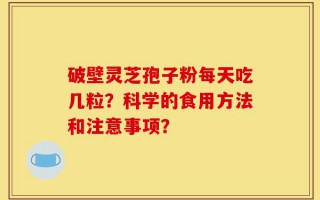 破壁灵芝孢子粉每天吃几粒？科学的食用方法和注意事项？