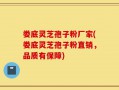 娄底灵芝孢子粉厂家(娄底灵芝孢子粉直销，品质有保障)