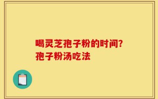 喝灵芝孢子粉的时间？孢子粉汤吃法