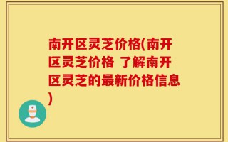 南开区灵芝价格(南开区灵芝价格 了解南开区灵芝的最新价格信息)