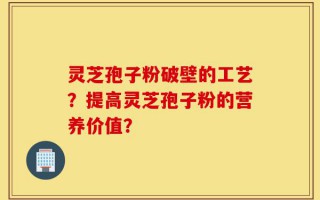 灵芝孢子粉破壁的工艺？提高灵芝孢子粉的营养价值？