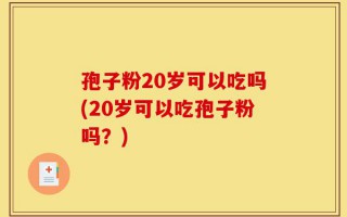 孢子粉20岁可以吃吗(20岁可以吃孢子粉吗？)