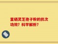 富硒灵芝孢子粉的抗次功效？科学解析？