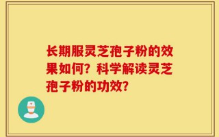 长期服灵芝孢子粉的效果如何？科学解读灵芝孢子粉的功效？