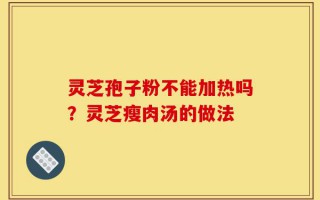 灵芝孢子粉不能加热吗？灵芝瘦肉汤的做法