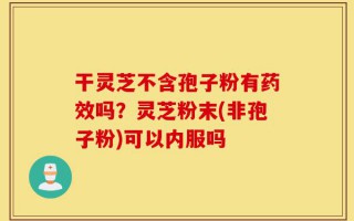 干灵芝不含孢子粉有药效吗？灵芝粉末(非孢子粉)可以内服吗