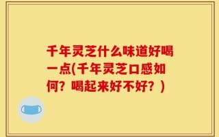 千年灵芝什么味道好喝一点(千年灵芝口感如何？喝起来好不好？)