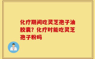 化疗期间吃灵芝孢子油胶囊？化疗时能吃灵芝孢子粉吗