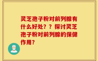 灵芝孢子粉对前列腺有什么好处？？探讨灵芝孢子粉对前列腺的保健作用？