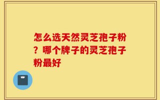 怎么选天然灵芝孢子粉？哪个牌子的灵芝孢子粉最好