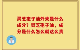 灵芝孢子油外壳是什么成分？灵芝孢子油，成分是什么怎么就这么贵